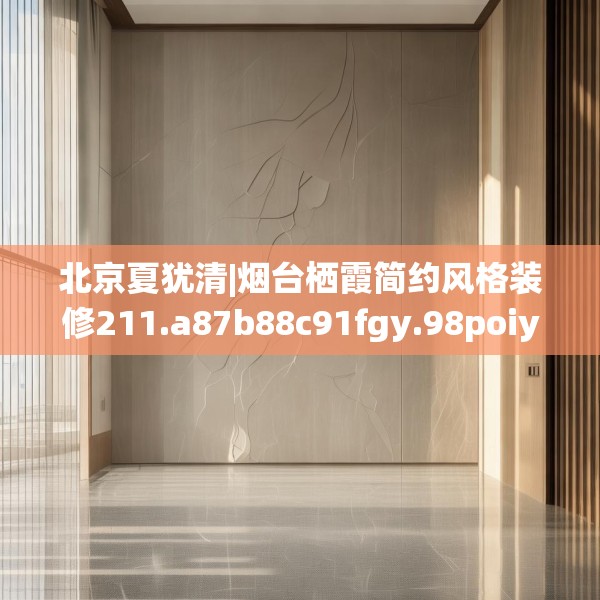 北京夏犹清|烟台栖霞简约风格装修211.a87b88c91fgy.98poiy