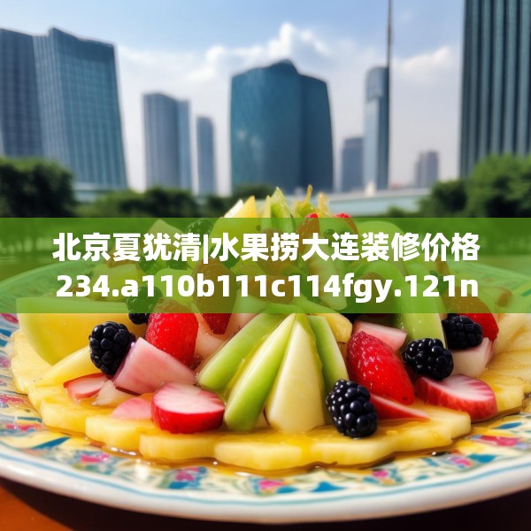 北京夏犹清|水果捞大连装修价格234.a110b111c114fgy.121nbn