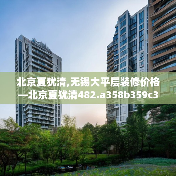 北京夏犹清,无锡大平层装修价格—北京夏犹清482.a358b359c362fgy.369xczxv