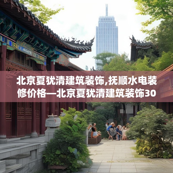北京夏犹清建筑装饰,抚顺水电装修价格—北京夏犹清建筑装饰307.a183b184c187fgy.194jhhj