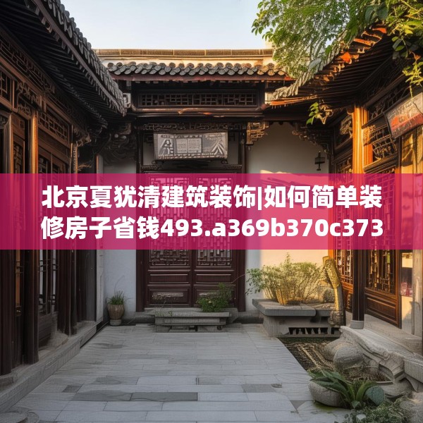 北京夏犹清建筑装饰|如何简单装修房子省钱493.a369b370c373fgy.380fdsfds