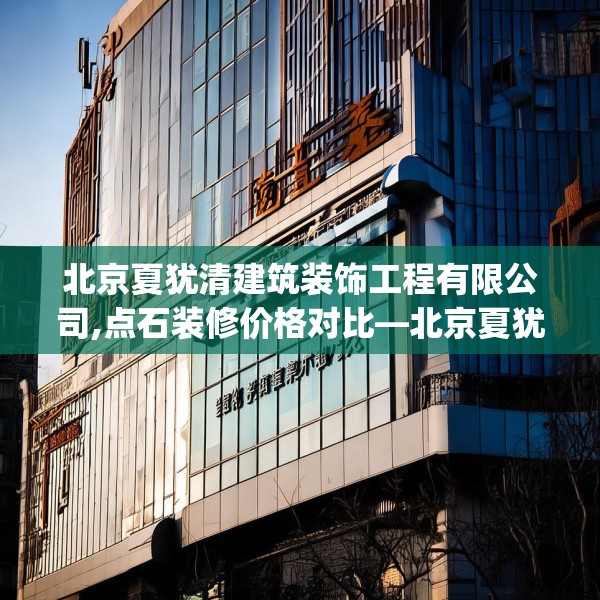 北京夏犹清建筑装饰工程有限公司,点石装修价格对比—北京夏犹清建筑装饰工程有限公司227.a103b104c107fgy.114cvcx