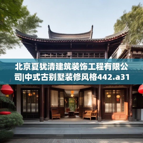 北京夏犹清建筑装饰工程有限公司|中式古别墅装修风格442.a318b319c322fgy.329sdA