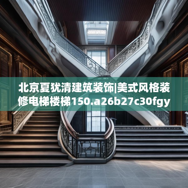 北京夏犹清建筑装饰|美式风格装修电梯楼梯150.a26b27c30fgy.37dsfds