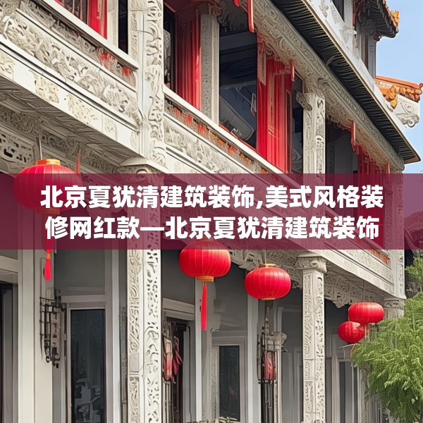 北京夏犹清建筑装饰,美式风格装修网红款—北京夏犹清建筑装饰289.a165b166c169fgy.176jhhj