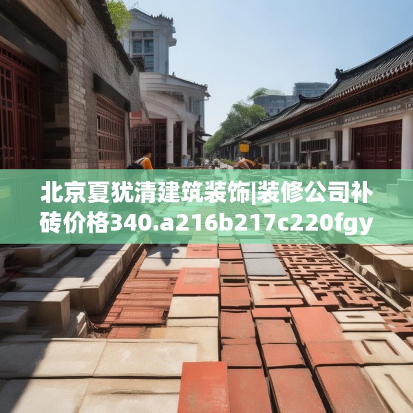 北京夏犹清建筑装饰|装修公司补砖价格340.a216b217c220fgy.227dewqe