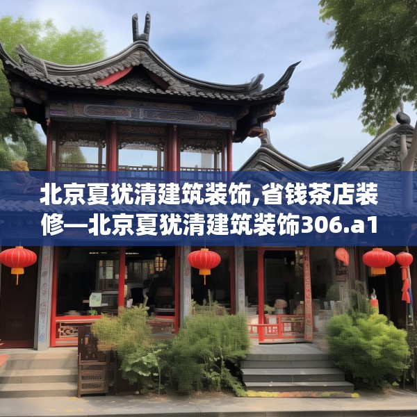 北京夏犹清建筑装饰,省钱茶店装修—北京夏犹清建筑装饰306.a182b183c186fgy.193nbn