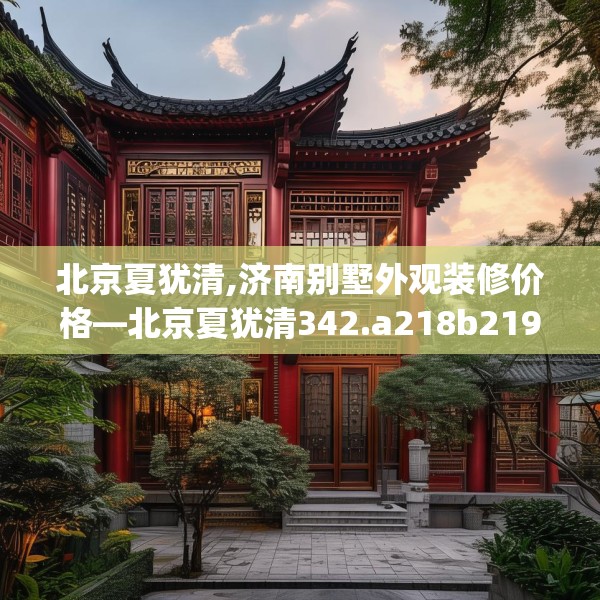 北京夏犹清,济南别墅外观装修价格—北京夏犹清342.a218b219c222fgy.229nbn