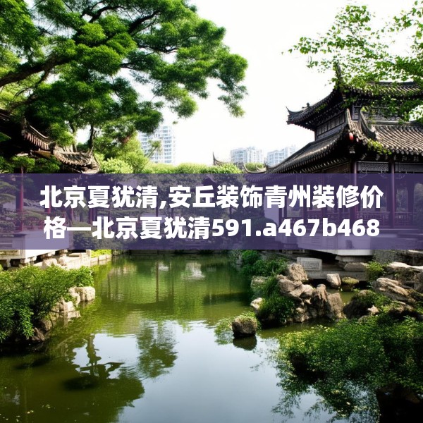 北京夏犹清,安丘装饰青州装修价格—北京夏犹清591.a467b468c471fgy.478fhsg