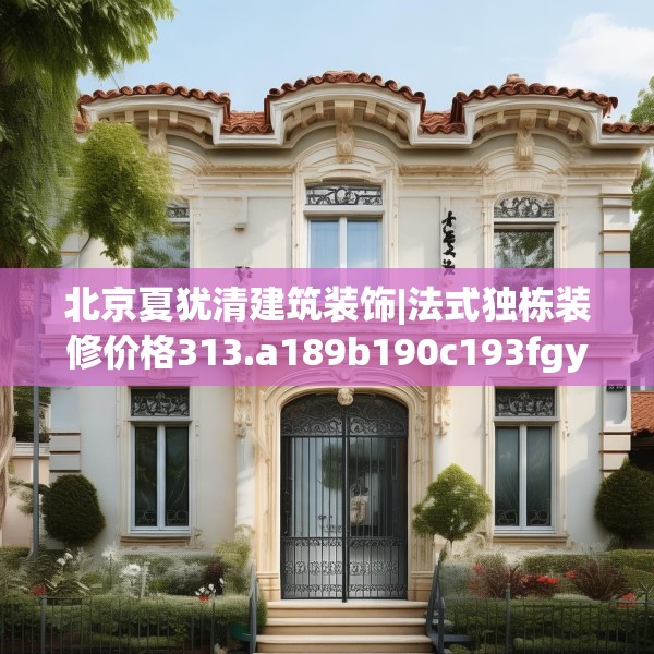 北京夏犹清建筑装饰|法式独栋装修价格313.a189b190c193fgy.200fdsfds
