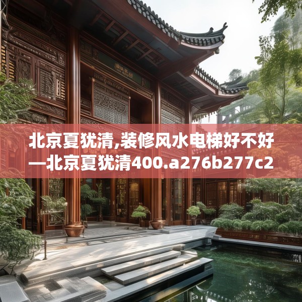 北京夏犹清,装修风水电梯好不好—北京夏犹清400.a276b277c280fgy.287htyj