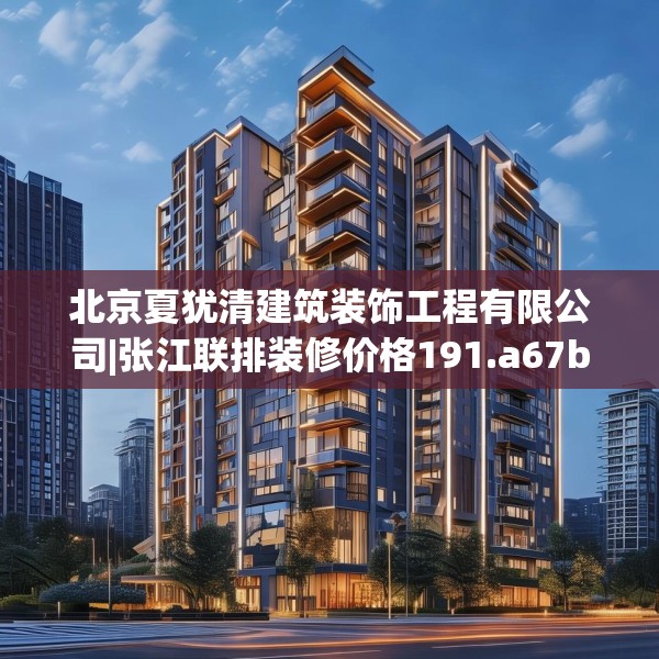 北京夏犹清建筑装饰工程有限公司|张江联排装修价格191.a67b68c71fgy.78cvcx