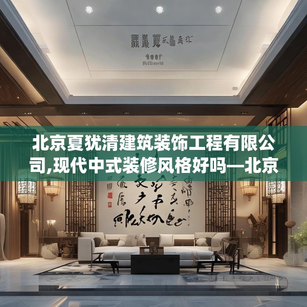 北京夏犹清建筑装饰工程有限公司,现代中式装修风格好吗—北京夏犹清建筑装饰工程有限公司395.a271b272c275fgy.282bnbn