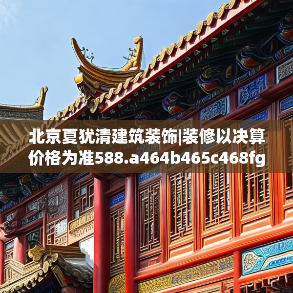 北京夏犹清建筑装饰|装修以决算价格为准588.a464b465c468fgy.475lkjl