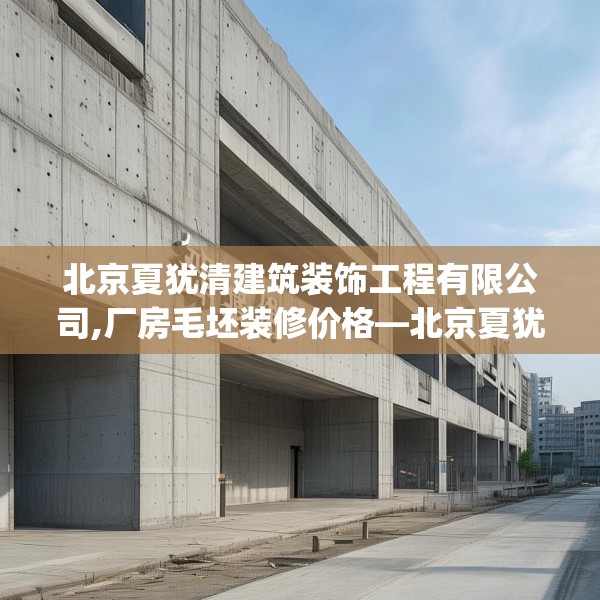 北京夏犹清建筑装饰工程有限公司,厂房毛坯装修价格—北京夏犹清建筑装饰工程有限公司526.a402b403c406fgy.413htyj