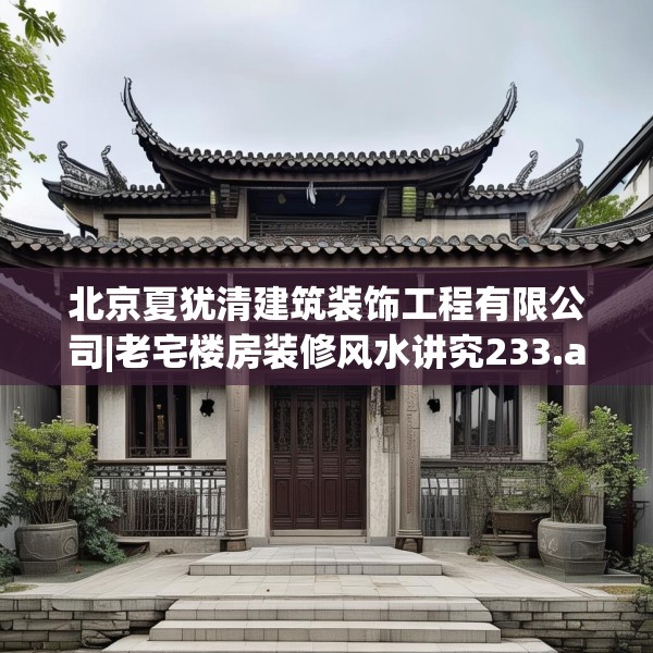 北京夏犹清建筑装饰工程有限公司|老宅楼房装修风水讲究233.a109b110c113fgy.120bnbn