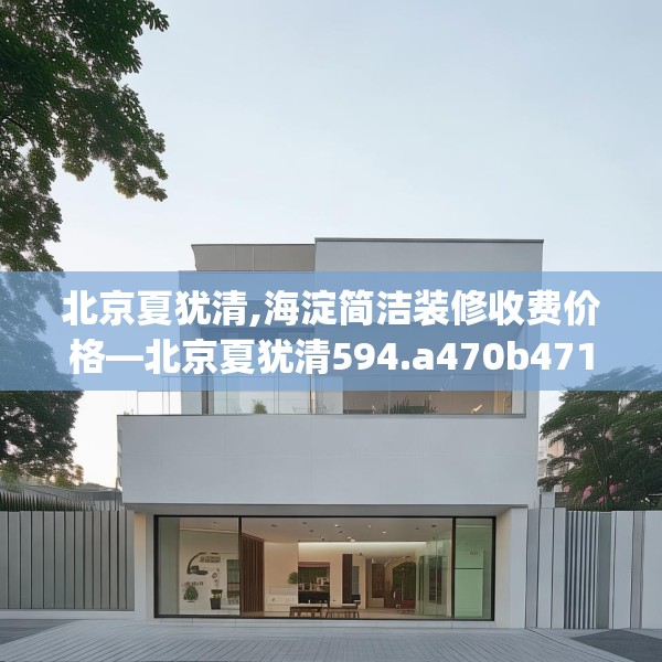 北京夏犹清,海淀简洁装修收费价格—北京夏犹清594.a470b471c474fgy.481nbn