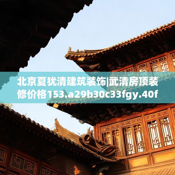 北京夏犹清建筑装饰|武清房顶装修价格153.a29b30c33fgy.40fghfd