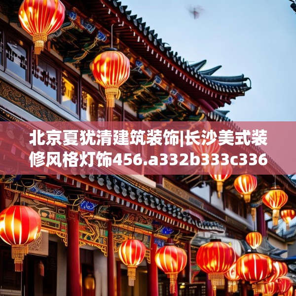 北京夏犹清建筑装饰|长沙美式装修风格灯饰456.a332b333c336fgy.343dsfds