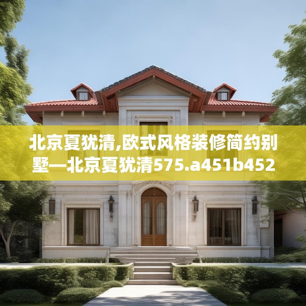 北京夏犹清,欧式风格装修简约别墅—北京夏犹清575.a451b452c455fgy.462bnbn