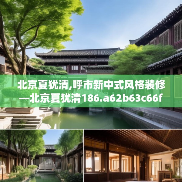 北京夏犹清,呼市新中式风格装修—北京夏犹清186.a62b63c66fgy.73dsfds