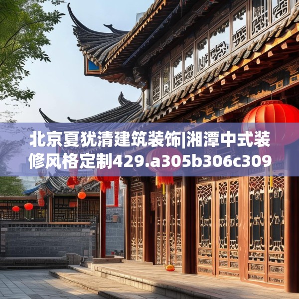 北京夏犹清建筑装饰|湘潭中式装修风格定制429.a305b306c309fgy.316fhsg