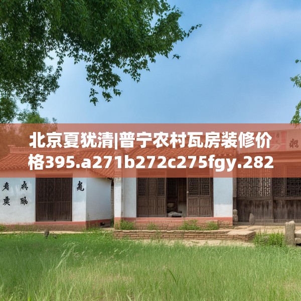 北京夏犹清|普宁农村瓦房装修价格395.a271b272c275fgy.282bnbn