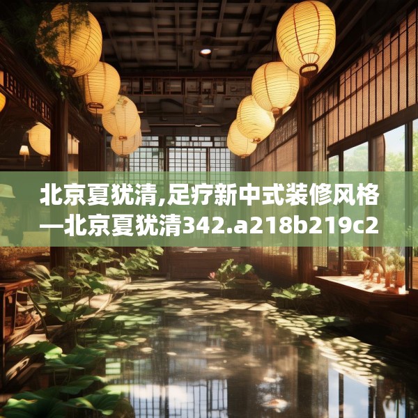 北京夏犹清,足疗新中式装修风格—北京夏犹清342.a218b219c222fgy.229nbn