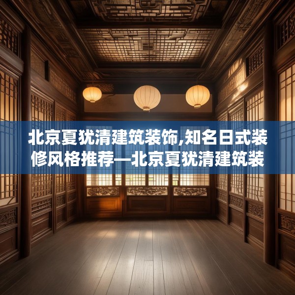 北京夏犹清建筑装饰,知名日式装修风格推荐—北京夏犹清建筑装饰581.a457b458c461fgy.468fds