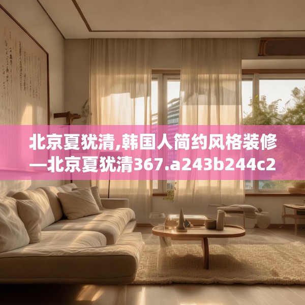 北京夏犹清,韩国人简约风格装修—北京夏犹清367.a243b244c247fgy.254fdsfds