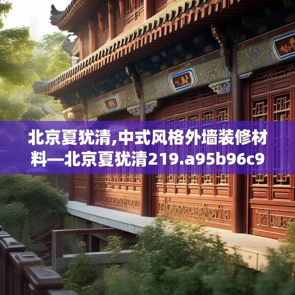北京夏犹清,中式风格外墙装修材料—北京夏犹清219.a95b96c99fgy.106uyk