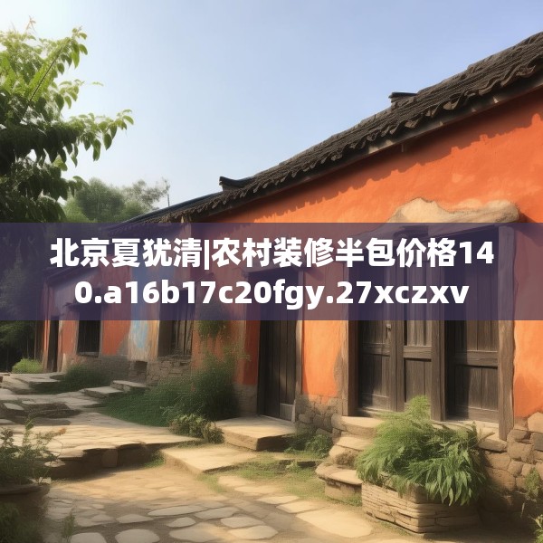 北京夏犹清|农村装修半包价格140.a16b17c20fgy.27xczxv