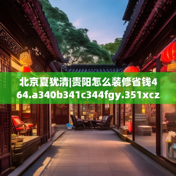 北京夏犹清|贵阳怎么装修省钱464.a340b341c344fgy.351xczxv
