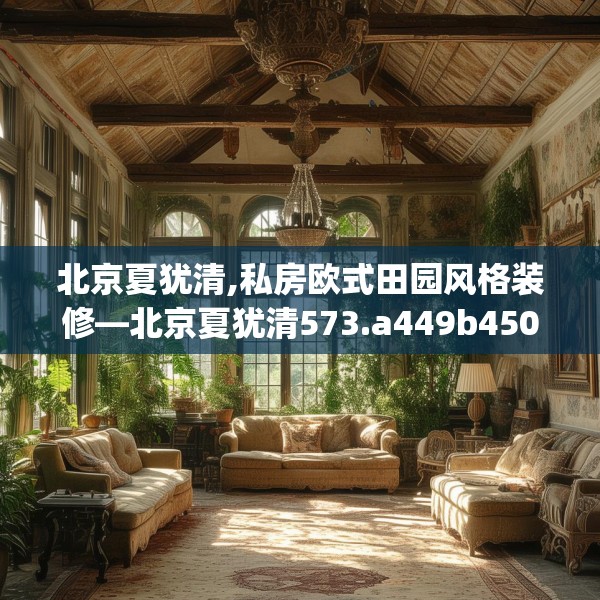 北京夏犹清,私房欧式田园风格装修—北京夏犹清573.a449b450c453fgy.460fhsg