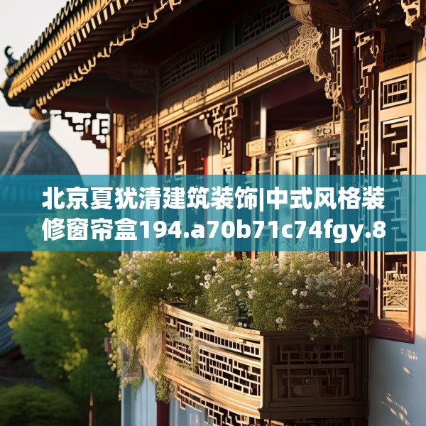 北京夏犹清建筑装饰|中式风格装修窗帘盒194.a70b71c74fgy.81xczxv