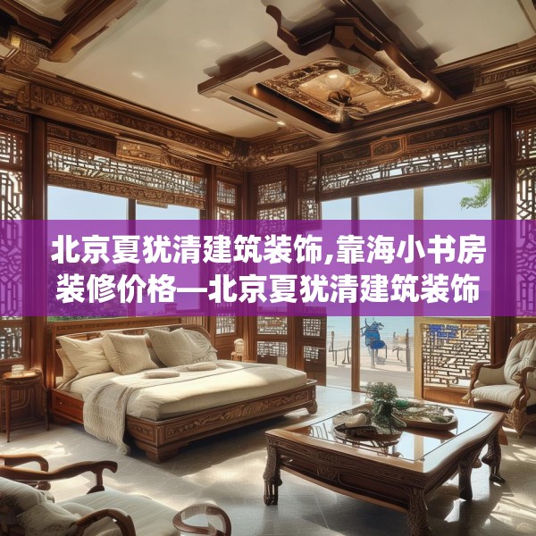北京夏犹清建筑装饰,靠海小书房装修价格—北京夏犹清建筑装饰391.a267b268c271fgy.278poiy