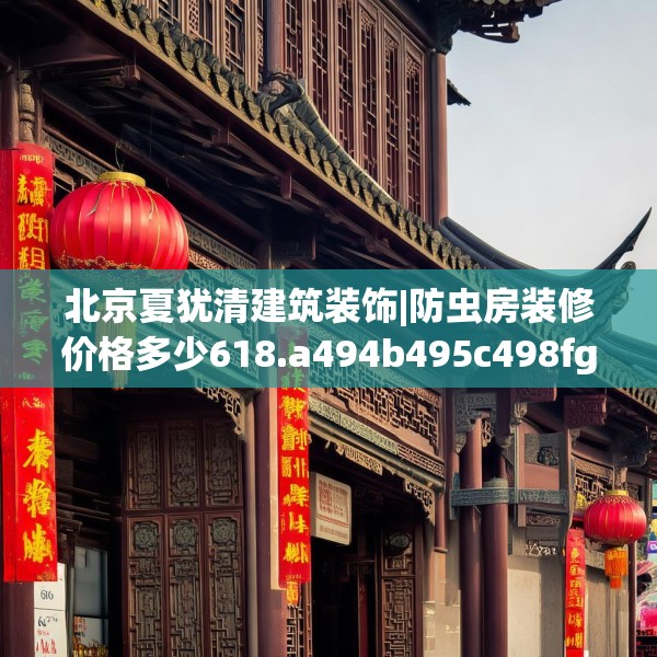 北京夏犹清建筑装饰|防虫房装修价格多少618.a494b495c498fgy.505dsfds