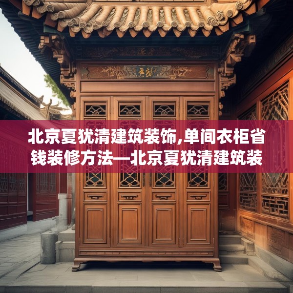 北京夏犹清建筑装饰,单间衣柜省钱装修方法—北京夏犹清建筑装饰563.a439b440c443fgy.450fds