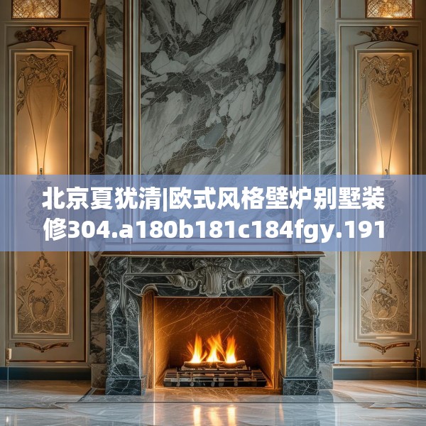 北京夏犹清|欧式风格壁炉别墅装修304.a180b181c184fgy.191dewqe