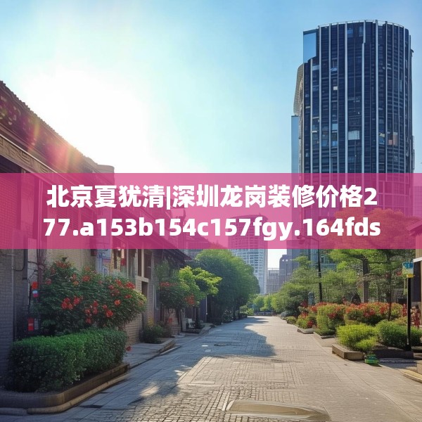 北京夏犹清|深圳龙岗装修价格277.a153b154c157fgy.164fdsfds