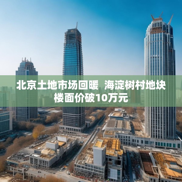 北京土地市场回暖  海淀树村地块楼面价破10万元