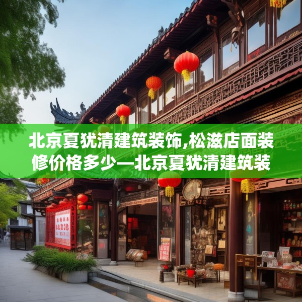 北京夏犹清建筑装饰,松滋店面装修价格多少—北京夏犹清建筑装饰340.a216b217c220fgy.227dewqe