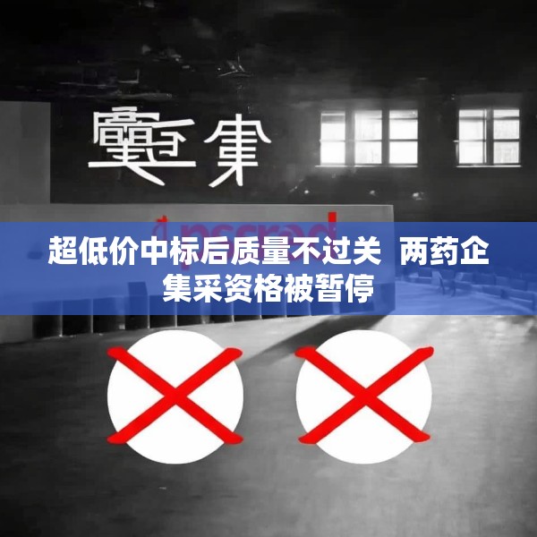 超低价中标后质量不过关  两药企集采资格被暂停