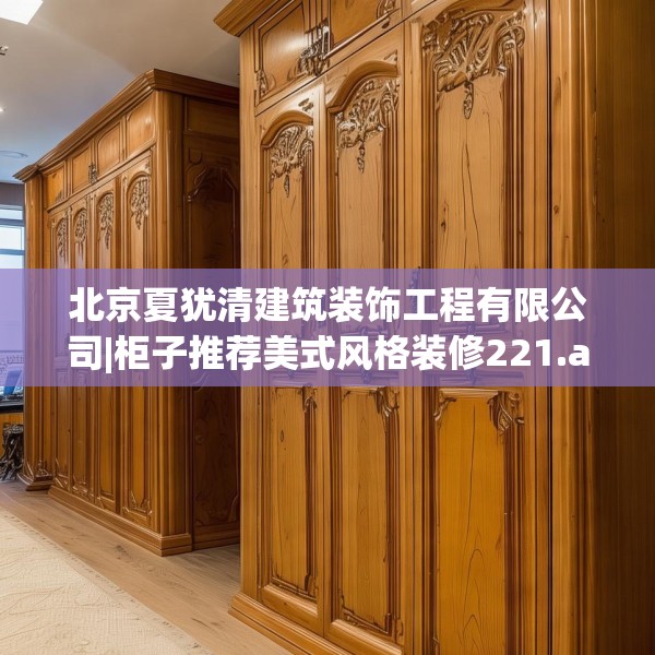 北京夏犹清建筑装饰工程有限公司|柜子推荐美式风格装修221.a97b98c101fgy.108fds
