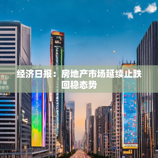 经济日报：房地产市场延续止跌回稳态势