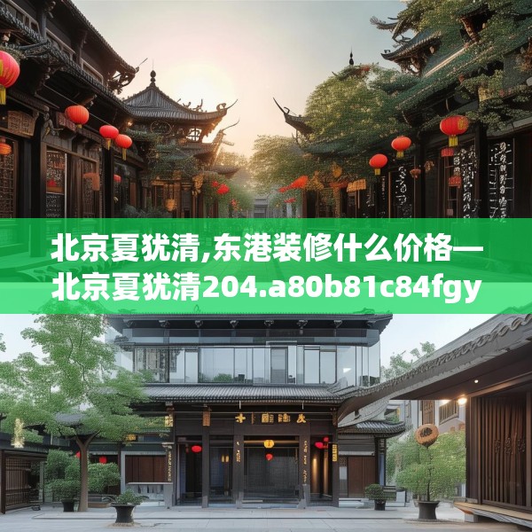 北京夏犹清,东港装修什么价格—北京夏犹清204.a80b81c84fgy.91dsfds