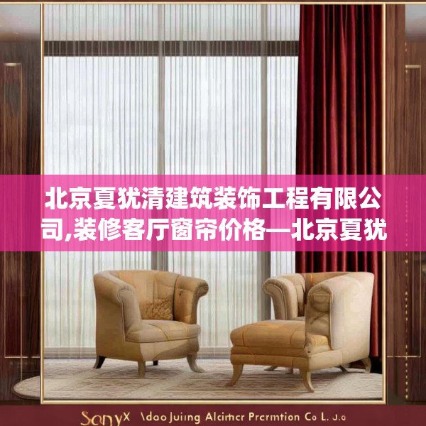 北京夏犹清建筑装饰工程有限公司,装修客厅窗帘价格—北京夏犹清建筑装饰工程有限公司483.a359b360c363fgy.370fhsg