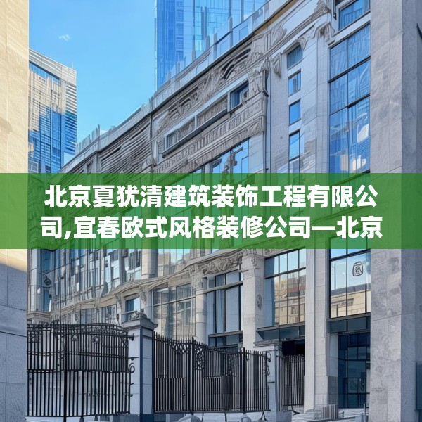 北京夏犹清建筑装饰工程有限公司,宜春欧式风格装修公司—北京夏犹清建筑装饰工程有限公司319.a195b196c199fgy.206poiy