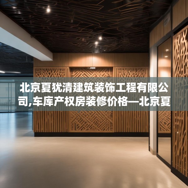 北京夏犹清建筑装饰工程有限公司,车库产权房装修价格—北京夏犹清建筑装饰工程有限公司512.a388b389c392fgy.399wew