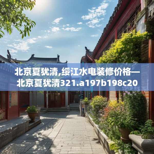 北京夏犹清,绥江水电装修价格—北京夏犹清321.a197b198c201fgy.208fhsg